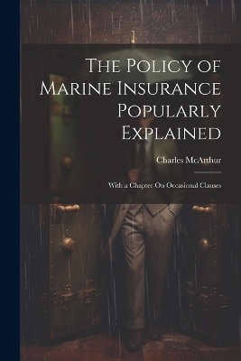 The Policy of Marine Insurance Popularly Explained - Charles McArthur