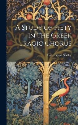 A Study of Piety in the Greek Tragic Chorus - Henry Vogel Shelley