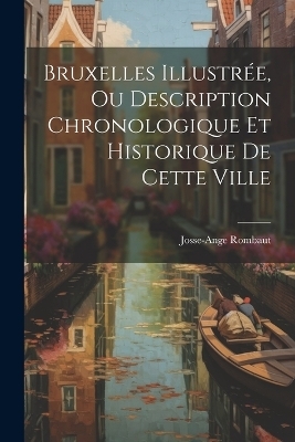 Bruxelles Illustrée, Ou Description Chronologique Et Historique De Cette Ville - Josse-Ange Rombaut