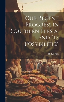 Our Recent Progress in Southern Persia, and Its Possibilities - Sykes H R