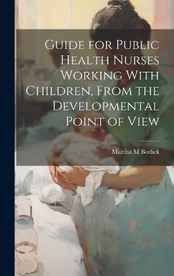 Guide for Public Health Nurses Working With Children, From the Developmental Point of View - Martha M Borlick