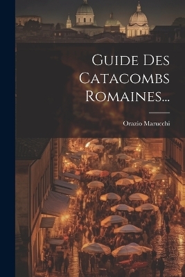 Guide Des Catacombs Romaines... - Orazio Marucchi