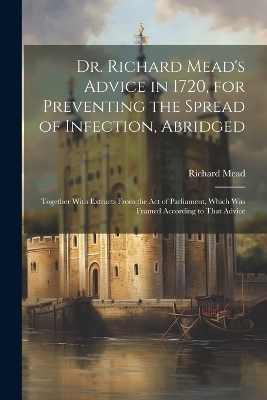 Dr. Richard Mead's Advice in 1720, for Preventing the Spread of Infection, Abridged - Richard Mead