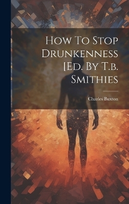 How To Stop Drunkenness [ed. By T.b. Smithies - Charles Buxton