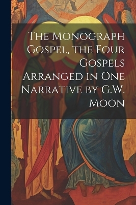 The Monograph Gospel, the Four Gospels Arranged in One Narrative by G.W. Moon -  Anonymous