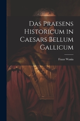 Das Praesens Historicum in Caesars Bellum Gallicum - Franz Wania