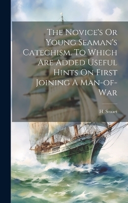 The Novice's Or Young Seaman's Catechism. To Which Are Added Useful Hints On First Joining A Man-of-war - H Stuart