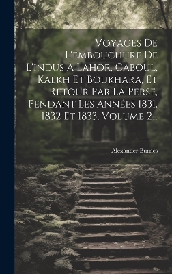 Voyages De L'embouchure De L'indus À Lahor, Caboul, Kalkh Et Boukhara, Et Retour Par La Perse, Pendant Les Années 1831, 1832 Et 1833, Volume 2... - Alexander Burnes