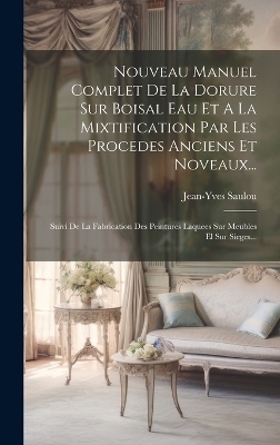 Nouveau Manuel Complet De La Dorure Sur Boisal Eau Et A La Mixtification Par Les Procedes Anciens Et Noveaux... - Jean-Yves Saulou