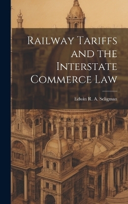 Railway Tariffs and the Interstate Commerce Law - Edwin R a Seligman