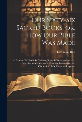Our Sixty-six Sacred Books; or, How our Bible was Made - Edwin W 1831-1929 Rice