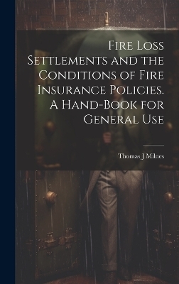 Fire Loss Settlements and the Conditions of Fire Insurance Policies. A Hand-book for General Use - Thomas J Milnes