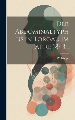 Der Abdominaltyphus in Torgau im Jahre 1843... - W Köppe