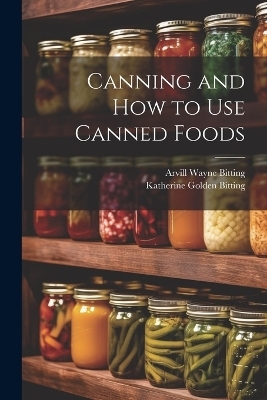 Canning and How to Use Canned Foods - Arvill Wayne Bitting, Katherine Golden Bitting