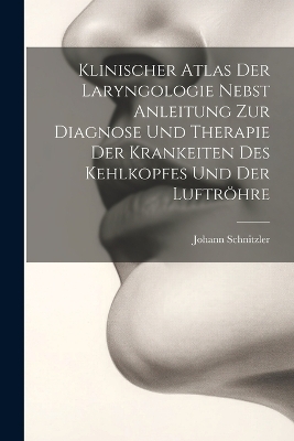 Klinischer Atlas Der Laryngologie Nebst Anleitung Zur Diagnose Und Therapie Der Krankeiten Des Kehlkopfes Und Der Luftröhre - Johann Schnitzler