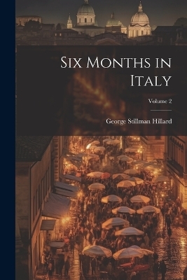 Six Months in Italy; Volume 2 - George Stillman 1808-1879 Hillard