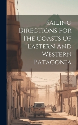 Sailing Directions For The Coasts Of Eastern And Western Patagonia -  Anonymous