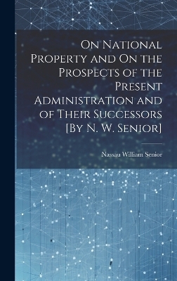 On National Property and On the Prospects of the Present Administration and of Their Successors [By N. W. Senior] - Nassau William Senior