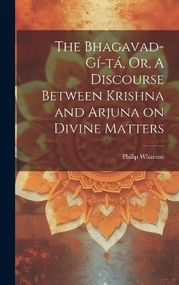 The Bhagavad-Gí-tá, Or, A Discourse Between Krishna and Arjuna on Divine Matters - Philip Wharton