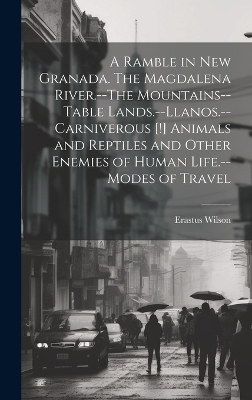 A Ramble in New Granada. The Magdalena River.--The Mountains--Table Lands.--Llanos.--Carniverous [!] Animals and Reptiles and Other Enemies of Human Life.--Modes of Travel - Erastus 1829-1910 Wilson