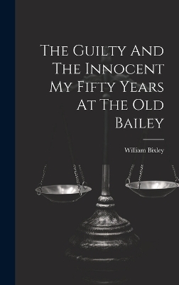 The Guilty And The Innocent My Fifty Years At The Old Bailey - William Bixley