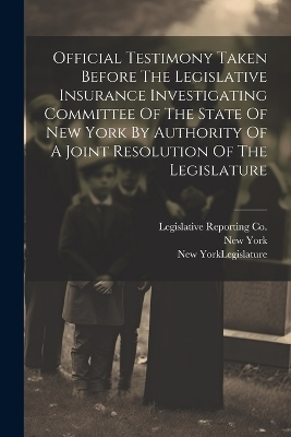 Official Testimony Taken Before The Legislative Insurance Investigating Committee Of The State Of New York By Authority Of A Joint Resolution Of The Legislature - 