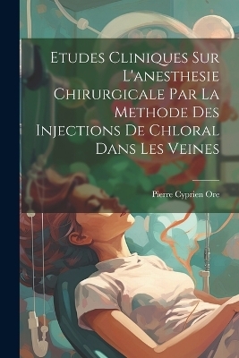 Etudes Cliniques Sur L'anesthesie Chirurgicale Par La Methode Des Injections De Chloral Dans Les Veines - Pierre Cyprien Ore