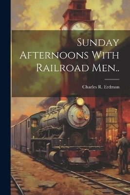 Sunday Afternoons With Railroad Men.. - Charles R Erdman