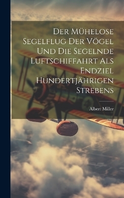 Der Mühelose Segelflug Der Vögel Und Die Segelnde Luftschiffahrt Als Endziel Hundertjährigen Strebens - Albert Miller