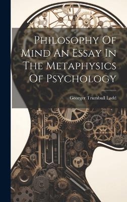 Philosophy Of Mind An Essay In The Metaphysics Of Psychology - Georger Trumbull Ladd