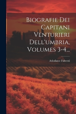 Biografie Dei Capitani Venturieri Dell'umbria, Volumes 3-4... - Ariodante Fabretti