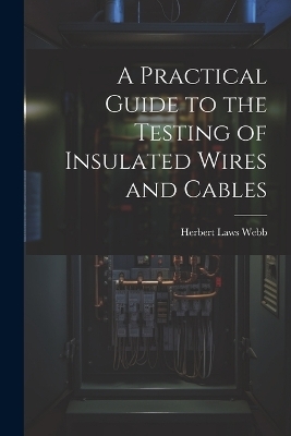 A Practical Guide to the Testing of Insulated Wires and Cables - Herbert Laws Webb