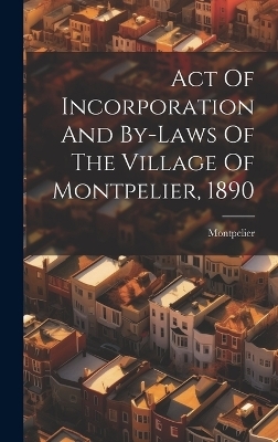 Act Of Incorporation And By-laws Of The Village Of Montpelier, 1890 - Montpelier (Vt )