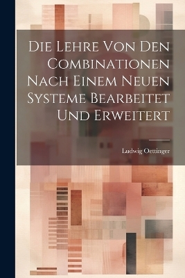 Die Lehre Von Den Combinationen Nach Einem Neuen Systeme Bearbeitet Und Erweitert - Ludwig Oettinger