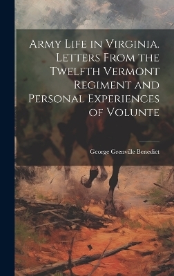 Army Life in Virginia. Letters From the Twelfth Vermont Regiment and Personal Experiences of Volunte - George Grenville Benedict