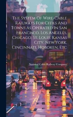 The System Of Wire-cable Railways For Cities And Towns As Operated In San Francisco, Los Angeles, Chicago, St. Louis, Kansas City, New York, Cincinnati, Hoboken, Etc - 