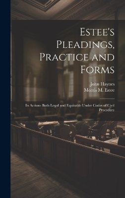 Estee's Pleadings, Practice and Forms - John Haynes, Morris M 1833-1903 Estee