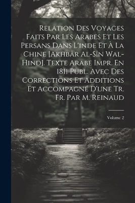 Relation Des Voyages Faits Par Les Arabes Et Les Persans Dans L'inde Et À La Chine [Akhbâr Al-Sîn Wal-Hind]. Texte Arabe Impr. En 1811 Publ. Avec Des Corrections Et Additions Et Accompagné D'une Tr. Fr. Par M. Reinaud; Volume 2 -  Anonymous