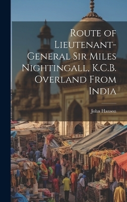 Route of Lieutenant-General Sir Miles Nightingall, K.C.B. Overland From India - John Hanson