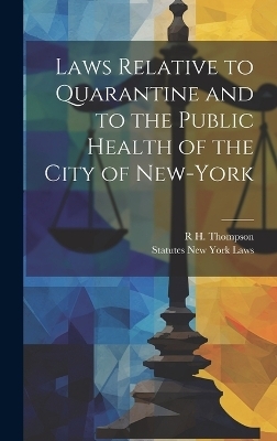 Laws Relative to Quarantine and to the Public Health of the City of New-York -  New York State Laws &  Statutes, R H Thompson