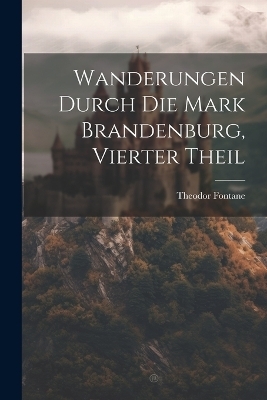 Wanderungen Durch Die Mark Brandenburg, Vierter Theil - Theodor Fontane