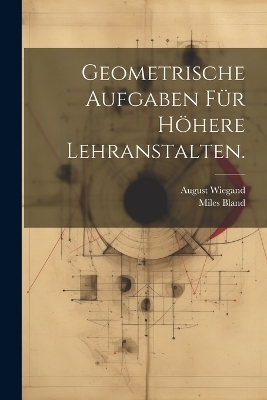 Geometrische Aufgaben für höhere Lehranstalten. - Miles Bland, August Wiegand