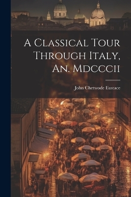 A Classical Tour Through Italy, An. Mdcccii - John Chetwode Eustace