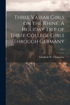 Three Vassar Girls on the Rhine. A Holiday Trip of Three College Girls Through Germany - 