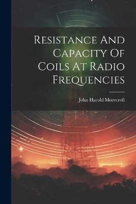 Resistance And Capacity Of Coils At Radio Frequencies - John Harold Morecroft