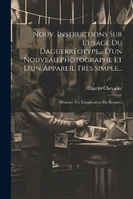 Nouv. Instructions Sur L'usage Du Daguerréotype... D'un Nouveau Photographe Et D'un Appareil Très Simple... - Charles Chevalier