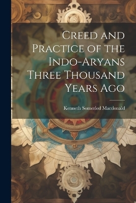 Creed and Practice of the Indo-Aryans Three Thousand Years Ago - Kenneth Somerled Macdonald