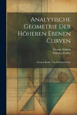 Analytische Geometrie der Höheren Ebenen Curven; Deutsch bearb. von Wilhelm Fiedler - George Salmon, Wilhelm Fiedler