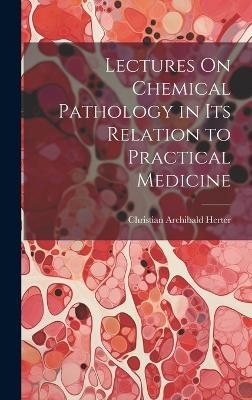 Lectures On Chemical Pathology in Its Relation to Practical Medicine - Christian Archibald Herter