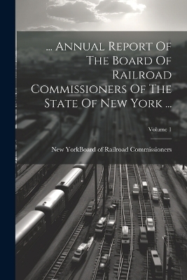 ... Annual Report Of The Board Of Railroad Commissioners Of The State Of New York ...; Volume 1 - 